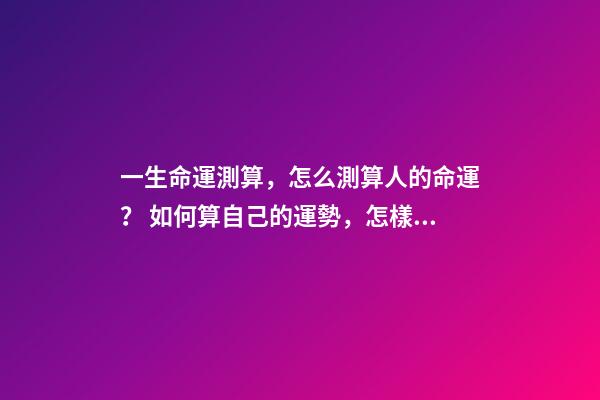 一生命運測算，怎么測算人的命運？ 如何算自己的運勢，怎樣算自己的運氣